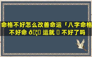 命格不好怎么改善命运「八字命格不好命 🦍 运就 ☘ 不好了吗」